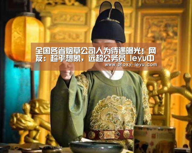 全国各省烟草公司人为待遇曝光！网友：超乎想象，远超公务员_leyu中国官网(图1)