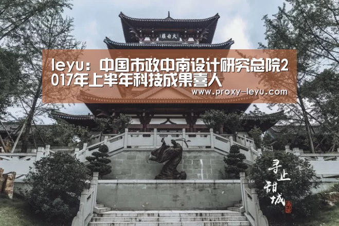 leyu:中国市政中南设计研究总院2017年上半年科技成果喜人(图1) leyu中国官网